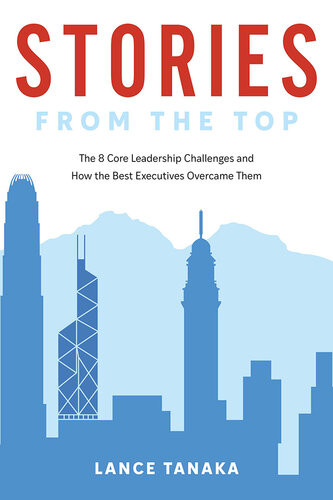 Stories From The Top The 8 Core Leadership Challenges And How The Best Executives Overcame Them Lance Tanaka