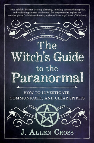 The Witchs Guide To The Paranormal How To Investigate Communicate And Clear Spirits J Allen Cross