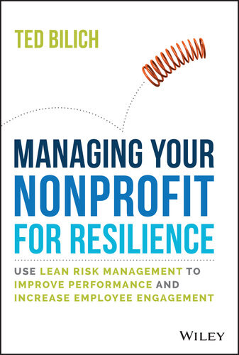 Managing Your Nonprofit For Resilience Use Lean Risk Management To Improve Performance And Increase Employee Engagement Ted Bilich