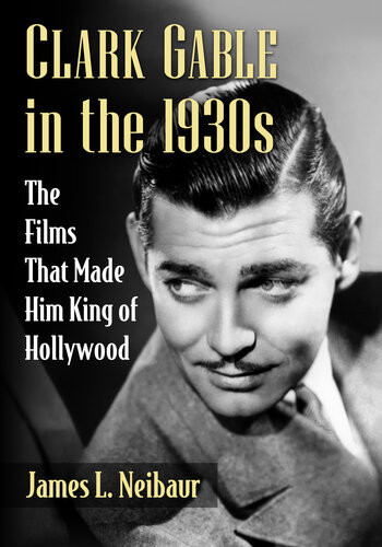 Clark Gable In The 1930s The Films That Made Him King Of Hollywood James L Neibaur