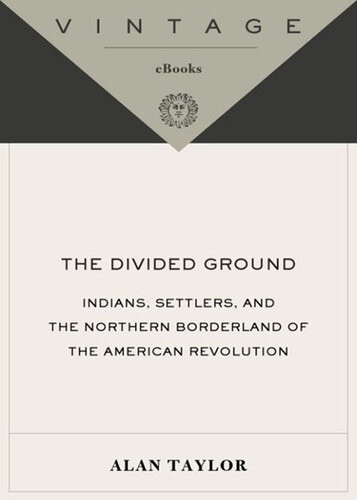 The Divided Ground Indians Settlers And The Northern Borderland Of The American Revolution Alan Taylor