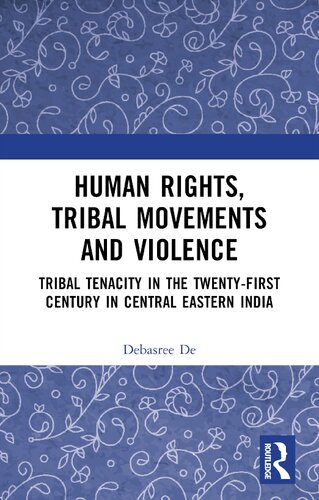 Human Rights Tribal Movements And Violence Tribal Tenacity In The Twentyfirst Century In Central Eastern India 1st Edition Debasree De