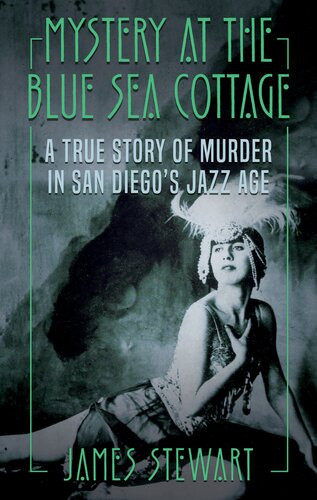 Mystery At The Blue Sea Cottage A True Story Of Murder In San Diegos Jazz Age James Stewart