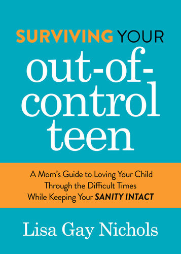 Surviving Your Outofcontrol Teen A Moms Guide To Loving Your Child Through The Difficult Times While Keeping Your Sanity Intact Lisa Gay Nichols