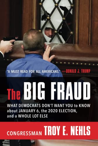 The Big Fraud What Democrats Dont Want You To Know About January 6 The 2020 Election And A Whole Lot Else Troy E Nehls