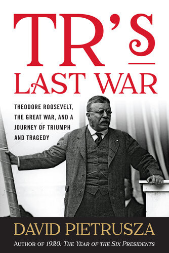 Trs Last War Theodore Roosevelt The Great War And A Journey Of Triumph And Tragedy David Pietrusza