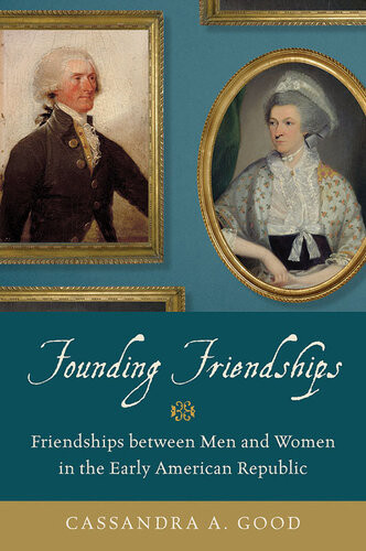 Founding Friendships Friendships Between Men And Women In The Early American Republic Cassandra A Good