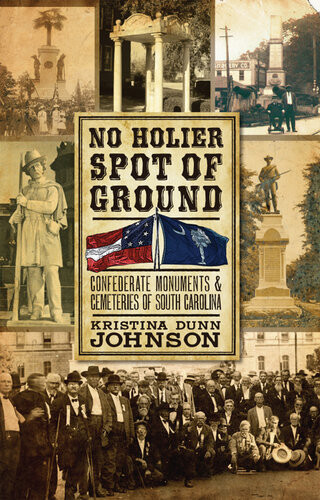 No Holier Spot Of Ground Confederate Monuments And Cemeteries Of South Carolina Kristina Dunn Johnson