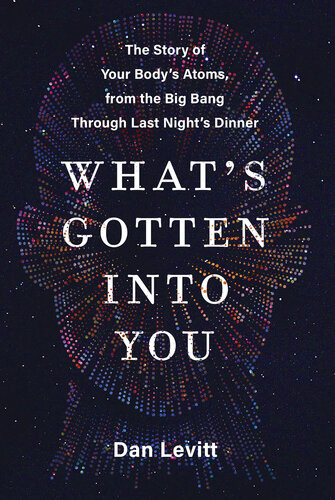 Whats Gotten Into You The Story Of Your Bodys Atoms From The Big Bang Through Last Nights Dinner Dan Levitt