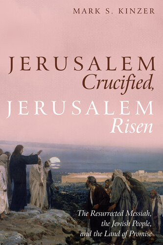 Jerusalem Crucified Jerusalem Risen The Resurrected Messiah The Jewish People And The Land Of Promise Mark S Kinzer