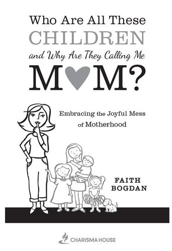 Who Are All These Children And Why Are They Calling Me Mom Embracing The Joyful Mess Of Motherhood Faith Bogdan