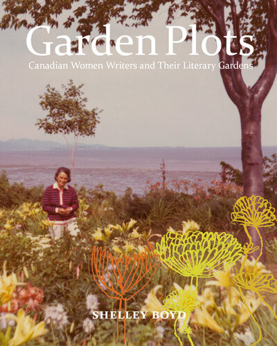 Garden Plots Canadian Women Writers And Their Literary Gardens Shelley Boyd