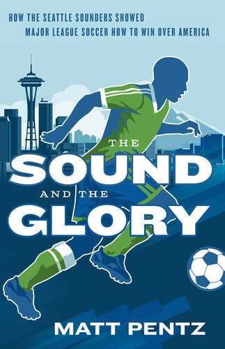 The Sound And The Glory How The Seattle Sounders Showed Major League Soccer How To Win Over America Matt Pentz