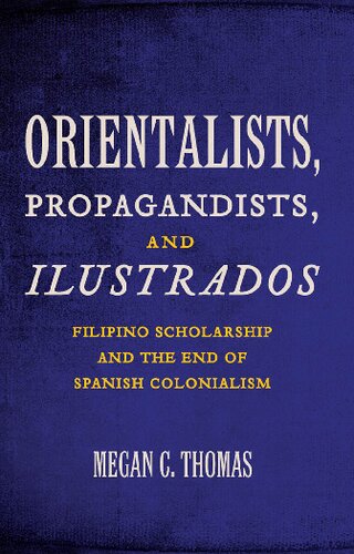 Orientalists Propagandists And Ilustrados Filipino Scholarship And The End Of Spanish Colonialism 1st Edition Megan C Thomas