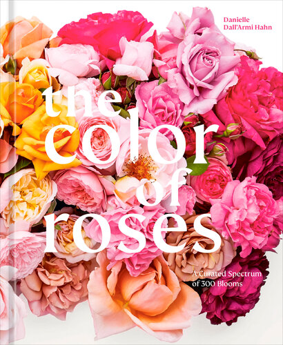 The Color Of Roses A Curated Spectrum Of 300 Blooms Danielle Dallarmi Hahn