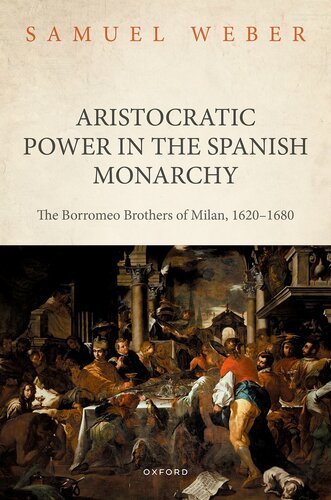Aristocratic Power In The Spanish Monarchy The Borromeo Brothers Of Milan 16201680 Samuel Weber