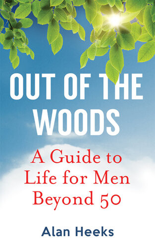 Out Of The Woods A Guide To Life For Men Beyond 50 Alan Heeks
