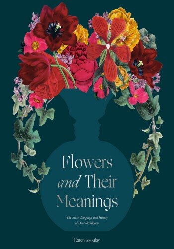 Flowers And Their Meanings The Secret Language And History Of Over 600 Blooms Karen Azoulay
