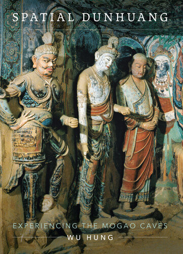 Spatial Dunhuang Experiencing The Mogao Caves Wu Hung