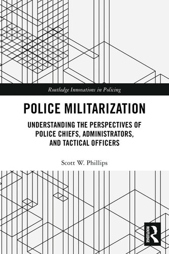 Police Militarization Understanding The Perspectives Of Police Chiefs Administrators And Tactical Officers 1st Edition Scott W Phillips