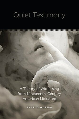 Quiet Testimony A Theory Of Witnessing From Nineteenthcentury American Literature 1st Edition Shari Goldberg