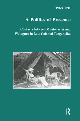 A Politics Of Presence Contacts Between Missionaries And Walugru In Late Colonial Tanganyika Peter Pels
