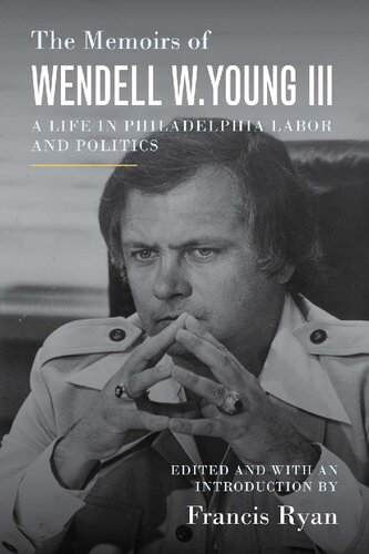 The Memoirs Of Wendell W Young Iii A Life In Philadelphia Labor And Politics Wendell W Young Iii Francis Ryan
