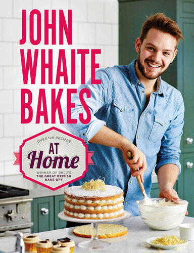 John Whaite Bakes At Home Over 120 Recipes Winner Of Bbc2s The Great British Bake Off John Whaite