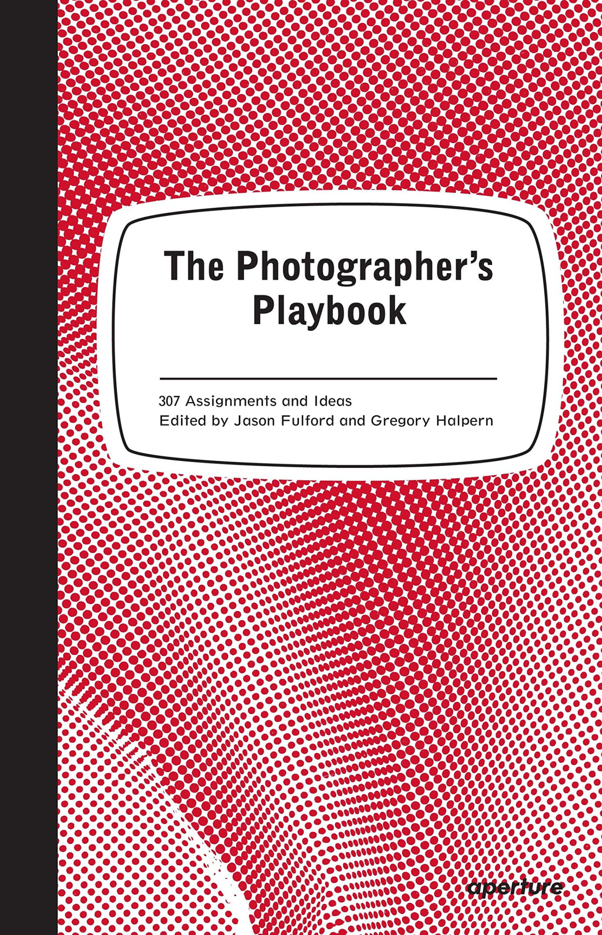 The Photographers Playbook 307 Assignments And Ideas Illustrated Jason Fulford Editor