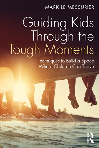 Guiding Kids Through The Tough Moments Techniques To Build A Space Where Children Can Thrive Mark Le Messurier