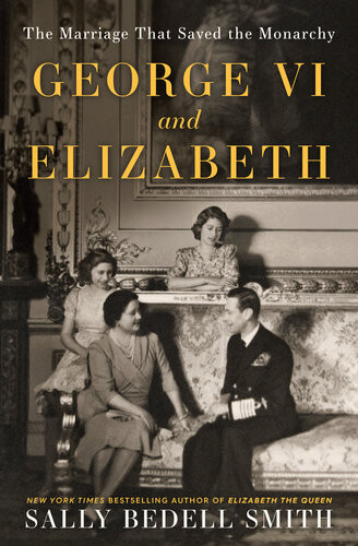 George Vi And Elizabeth The Marriage That Saved The Monarchy Sally Bedell Smith