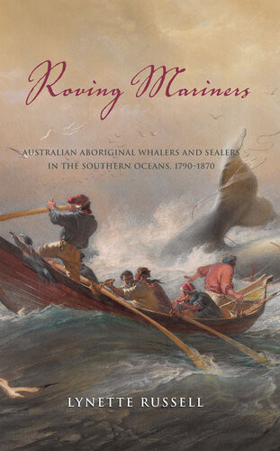 Roving Mariners Australian Aboriginal Whalers And Sealers In The Southern Oceans 17901870 Lynette Russell