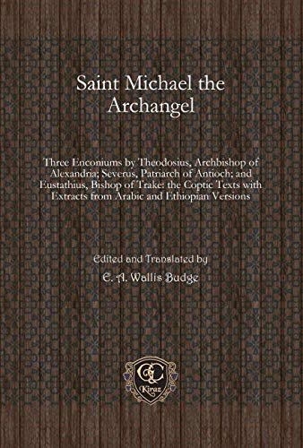 Saint Michael The Archangel Three Enconiums By Theodosius Archbishop Of Alexandria Severus Patriarch Of Antioch And Eustathius Bishop Of Trake Extracts From Arabic And Ethiopian Versions Ea Wallis Budge
