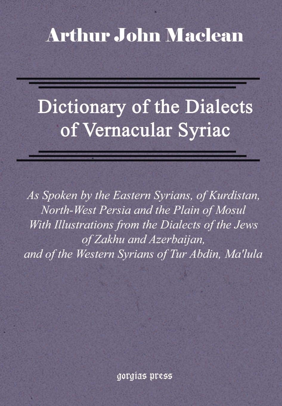 Dictionary Of The Dialects Of Vernacular Syriac As Spoken By The Eastern Syrians Of Kurdistan Northwest Persia And The Plain Of Mosul With Notices Of The Vernacular Of The Jews Of Azerbaijan And Of Zakhu Near Mosul Arthur John Maclean