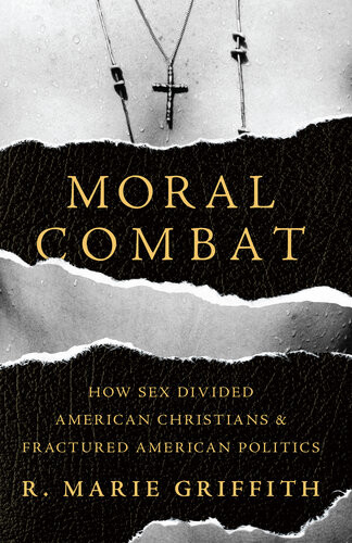 Moral Combat How Sex Divided American Christians And Fractured American Politics R Marie Griffith