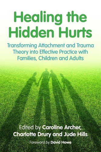 Healing The Hidden Hurts Transforming Attachment And Trauma Theory Into Effective Practice With Families Children And Adults Caroline Archer Charlotte Drury Jude Hills David Howe Victoria Drury Emma Birch Ann Cartwright Jan Wigley Viv Norris Lisa Waycott Claire Carbiss Kate Mcinnes Helen Oshea Jonny Matthew Tricia Skuse Christine Gordon Helen Jury Elaine Simps
