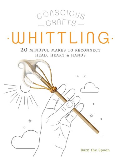 Conscious Crafts Whittling 20 Mindful Makes To Reconnect Head Heart Hands Barn The Spoon