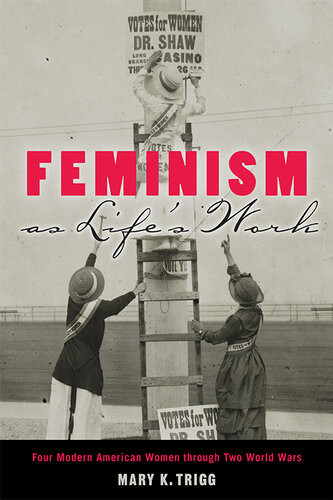 Feminism As Lifes Work Four Modern American Women Through Two World Wars Mary K Trigg