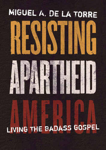 Resisting Apartheid America Living The Badass Gospel Miguel A De La Torre