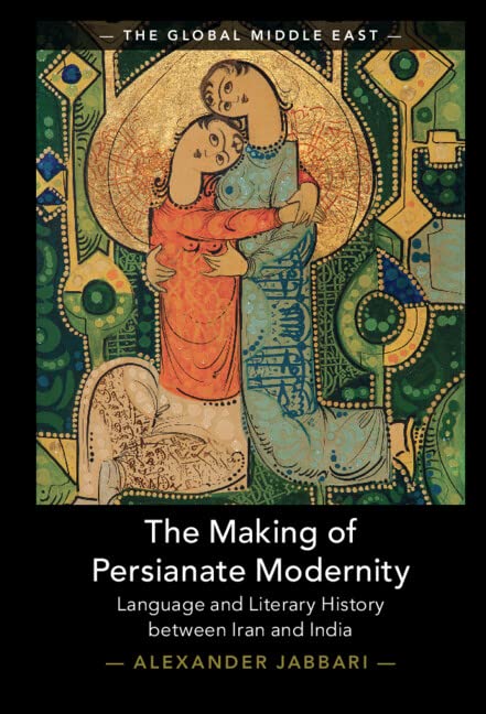 The Making Of Persianate Modernity Language And Literary History Between Iran And India Alexander Jabbari