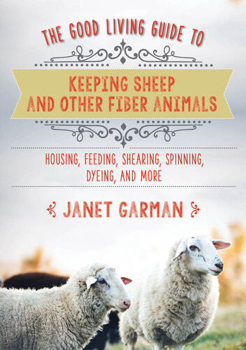 The Good Living Guide To Keeping Sheep And Other Fiber Animals Housing Feeding Shearing Spinning Dyeing And More Janet Garman