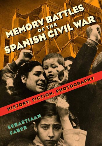 Memory Battles Of The Spanish Civil War History Fiction Photography Sebastiaan Faber