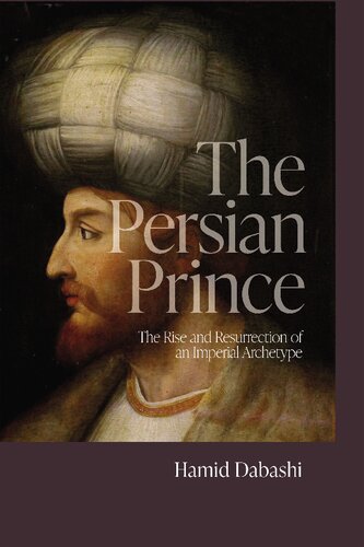 The Persian Prince The Rise And Resurrection Of An Imperial Archetype Hamid Dabashi