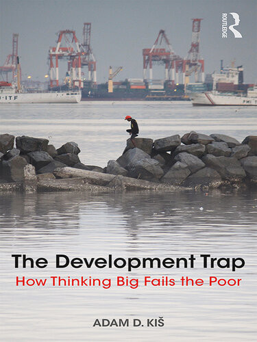 The Development Trap How Thinking Big Fails The Poor Adam D Ki