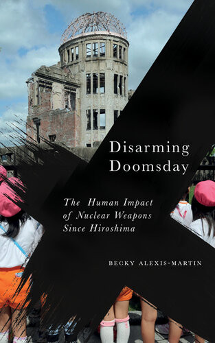 Disarming Doomsday The Human Impact Of Nuclear Weapons Since Hiroshima Becky Alexismartin