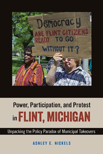 Power Participation And Protest In Flint Michigan Unpacking The Policy Paradox Of Municipal Takeovers 1st Edition Ashley E Nickels