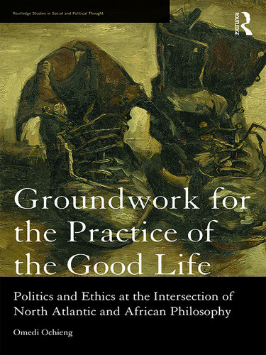Groundwork For The Practice Of The Good Life Politics And Ethics At The Intersection Of North Atlantic And African Philosophy Omedi Ochieng