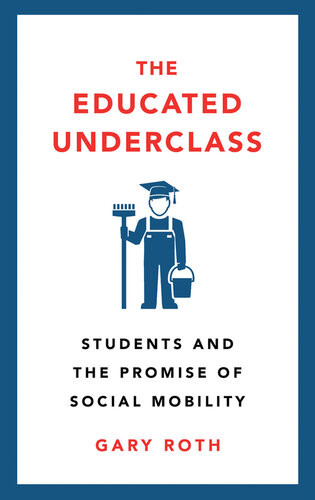 The Educated Underclass Students And The Promise Of Social Mobility Gary Roth