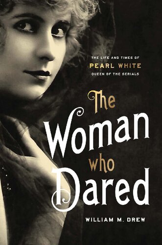 The Woman Who Dared The Life And Times Of Pearl White Queen Of The Serials William M Drew