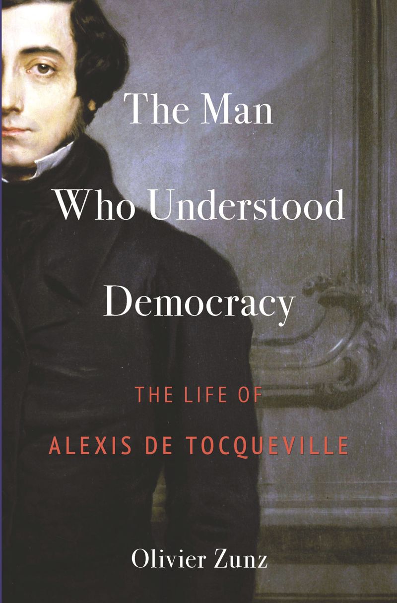 The Man Who Understood Democracy The Life Of Alexis De Tocqueville 1st Edition Olivier Zunz